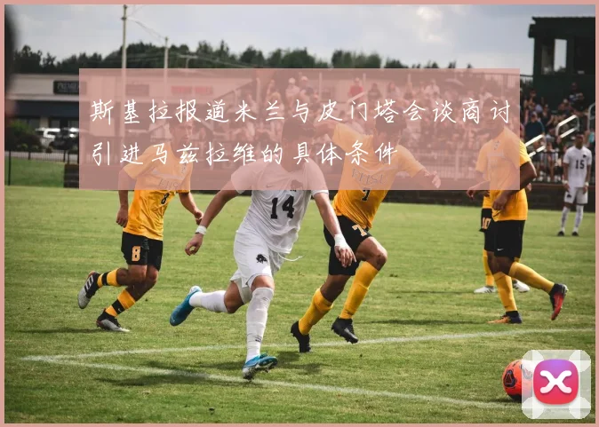 斯基拉报道米兰与皮门塔会谈商讨引进马兹拉维的具体条件