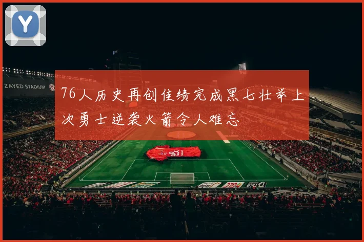 76人历史再创佳绩完成黑七壮举上次勇士逆袭火箭令人难忘