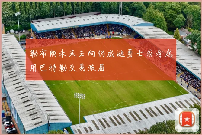 勒布朗未来去向仍成谜勇士或考虑用巴特勒交易浓眉