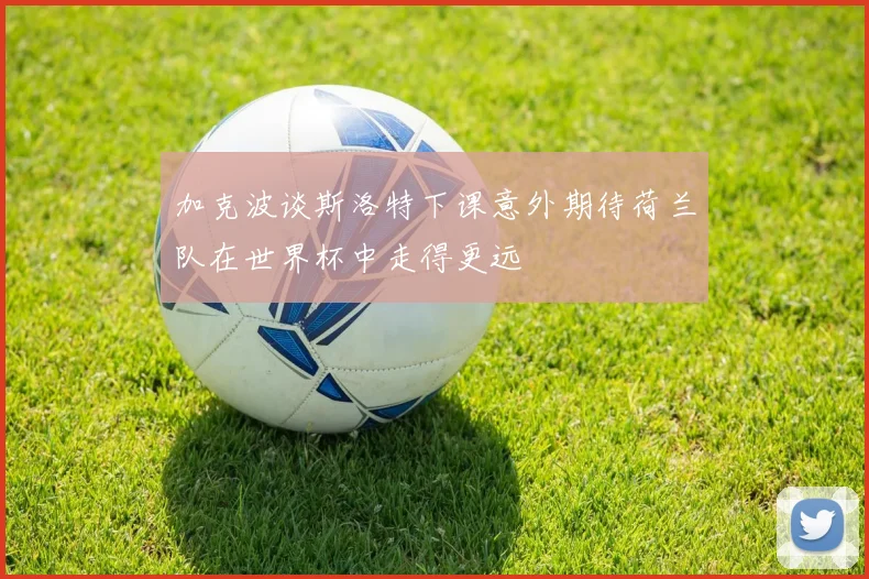 加克波谈斯洛特下课意外期待荷兰队在世界杯中走得更远
