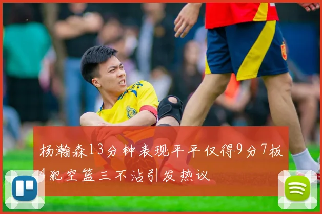 杨瀚森13分钟表现平平仅得9分7板4犯空篮三不沾引发热议