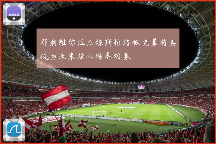 邓利维称拉杰琼斯性格似克莱将其视为未来核心培养对象