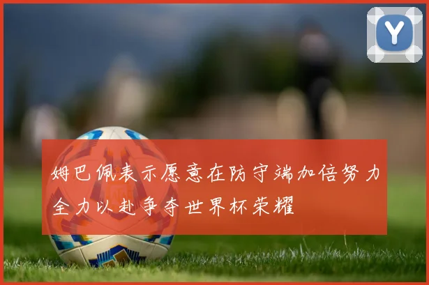姆巴佩表示愿意在防守端加倍努力全力以赴争夺世界杯荣耀