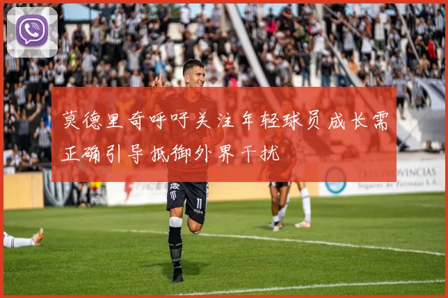 莫德里奇呼吁关注年轻球员成长需正确引导抵御外界干扰