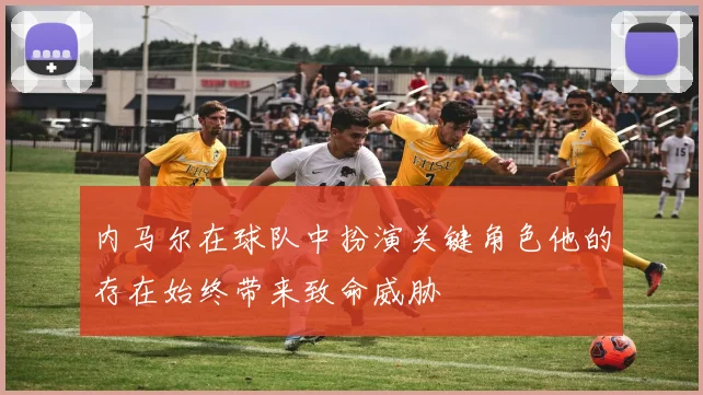 内马尔在球队中扮演关键角色他的存在始终带来致命威胁