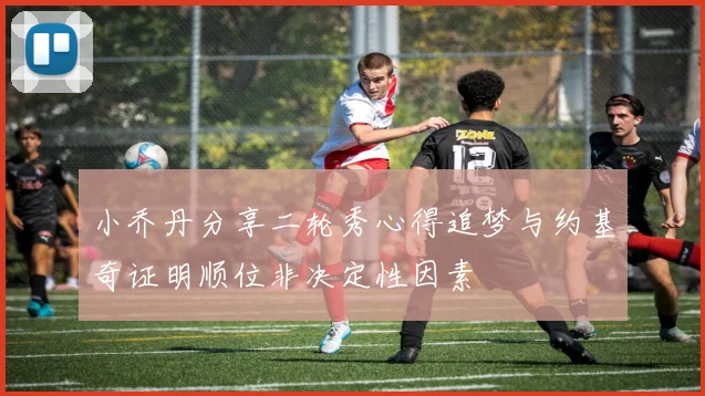 小乔丹分享二轮秀心得追梦与约基奇证明顺位非决定性因素