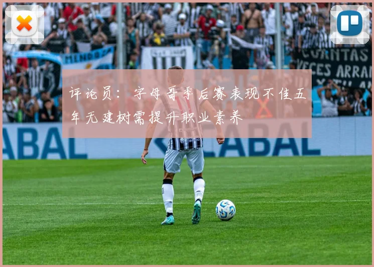 评论员：字母哥季后赛表现不佳五年无建树需提升职业素养