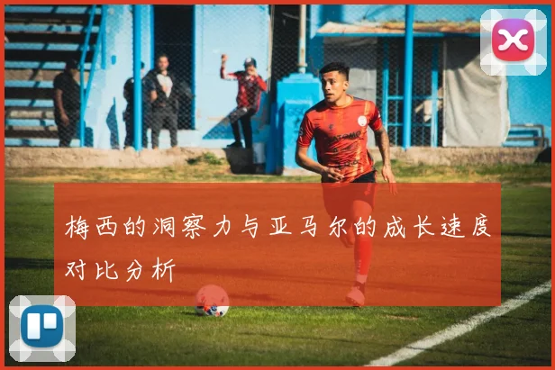 梅西的洞察力与亚马尔的成长速度对比分析
