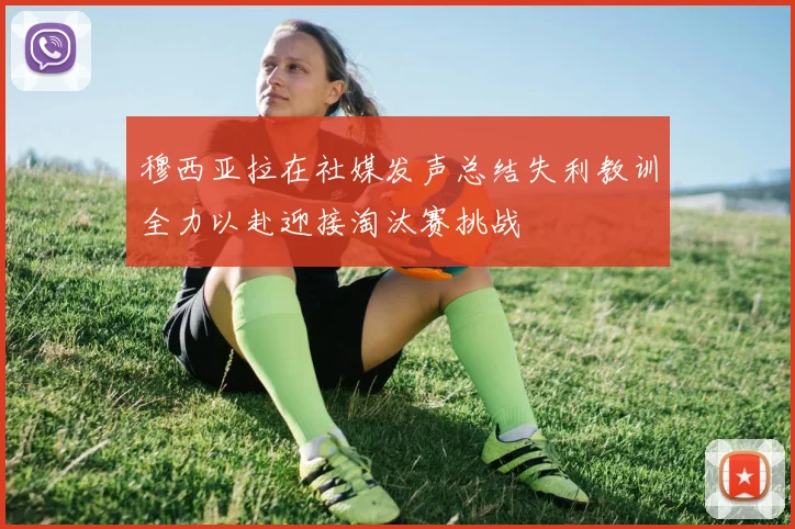 穆西亚拉在社媒发声总结失利教训全力以赴迎接淘汰赛挑战