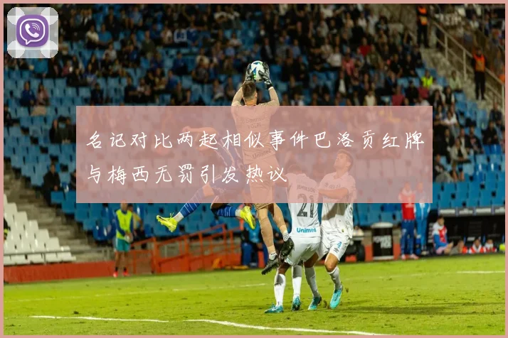 名记对比两起相似事件巴洛贡红牌与梅西无罚引发热议