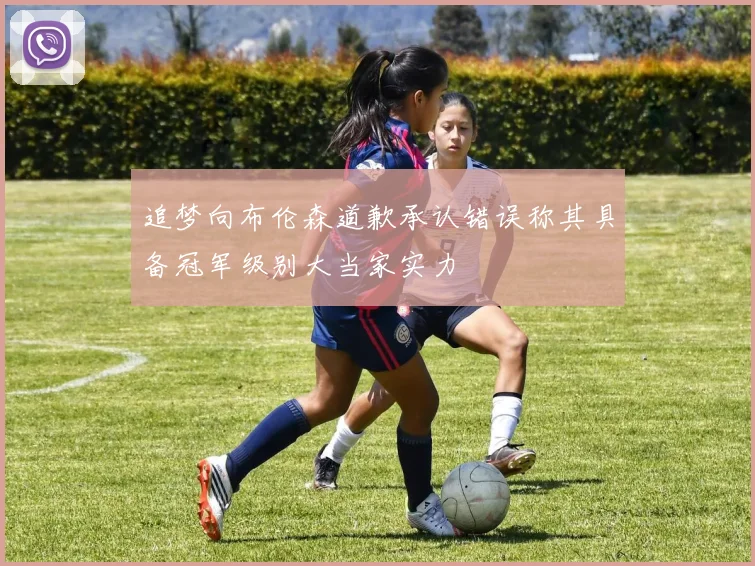 追梦向布伦森道歉承认错误称其具备冠军级别大当家实力