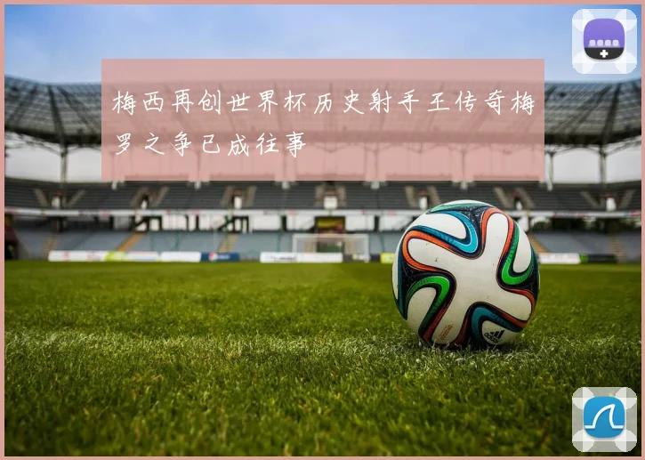 梅西再创世界杯历史射手王传奇梅罗之争已成往事