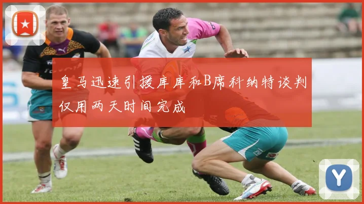 皇马迅速引援库库和B席科纳特谈判仅用两天时间完成