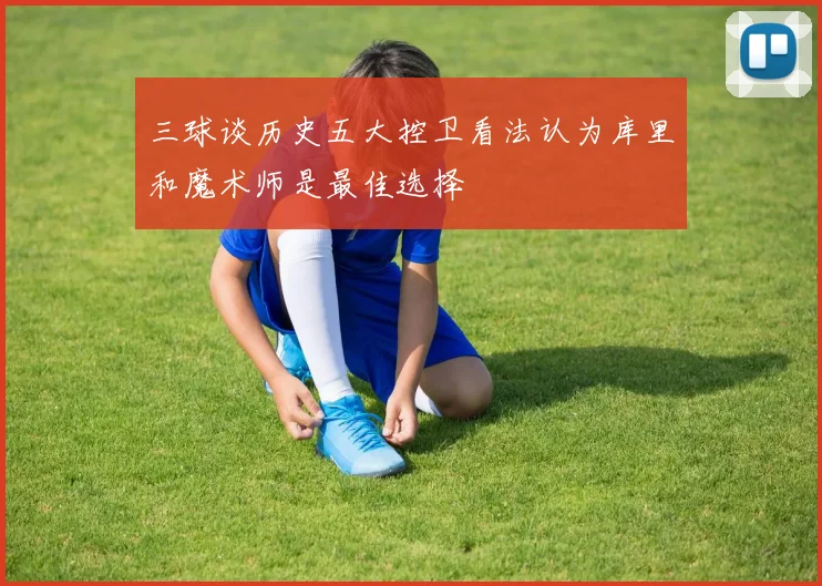 三球谈历史五大控卫看法认为库里和魔术师是最佳选择