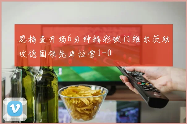 恩梅查开场6分钟精彩破门维尔茨助攻德国领先库拉索1-0