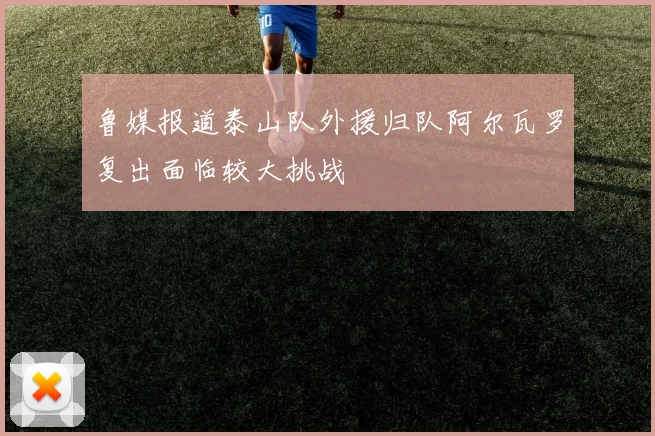 鲁媒报道泰山队外援归队阿尔瓦罗复出面临较大挑战