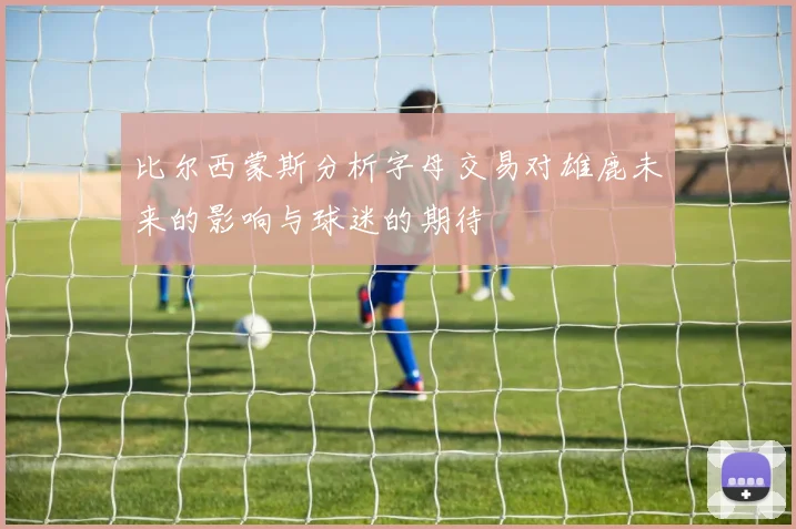 比尔西蒙斯分析字母交易对雄鹿未来的影响与球迷的期待