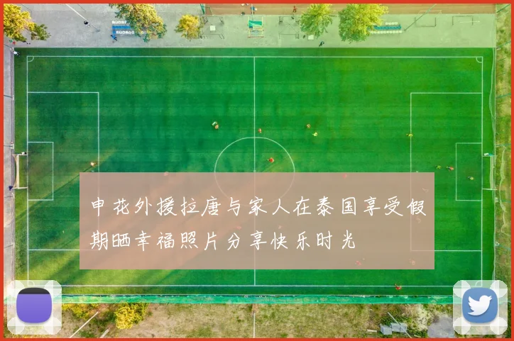 申花外援拉唐与家人在泰国享受假期晒幸福照片分享快乐时光