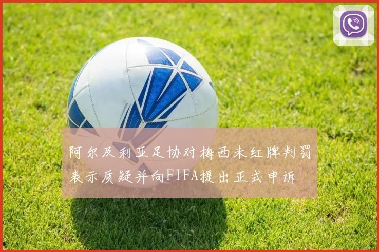 阿尔及利亚足协对梅西未红牌判罚表示质疑并向FIFA提出正式申诉