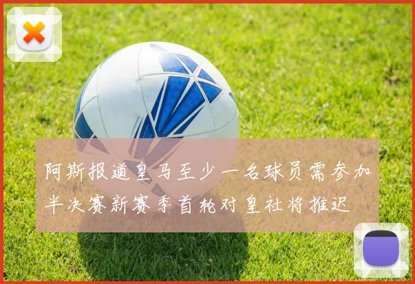 阿斯报道皇马至少一名球员需参加半决赛新赛季首轮对皇社将推迟