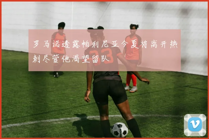 罗马诺透露帕利尼亚今夏将离开热刺尽管他渴望留队