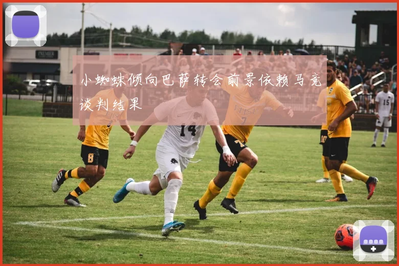 小蜘蛛倾向巴萨转会前景依赖马竞谈判结果