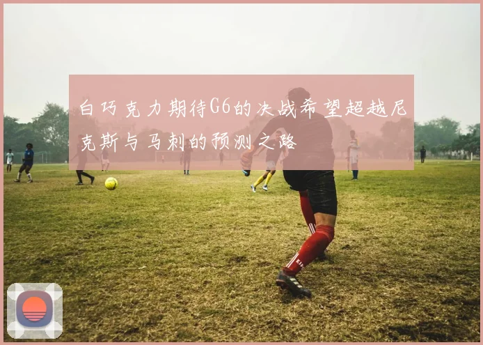 白巧克力期待G6的决战希望超越尼克斯与马刺的预测之路