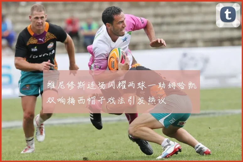 维尼修斯连场闪耀两球一助姆哈凯双响梅西帽子戏法引发热议