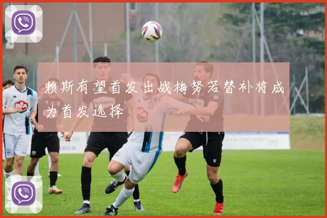 赖斯有望首发出战梅努若替补将成为首发选择
