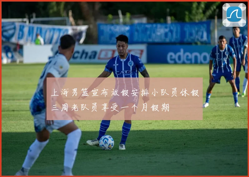 上海男篮宣布放假安排小队员休假三周老队员享受一个月假期