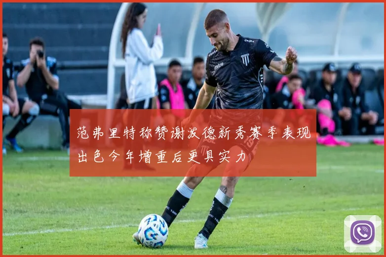 范弗里特称赞谢泼德新秀赛季表现出色今年增重后更具实力