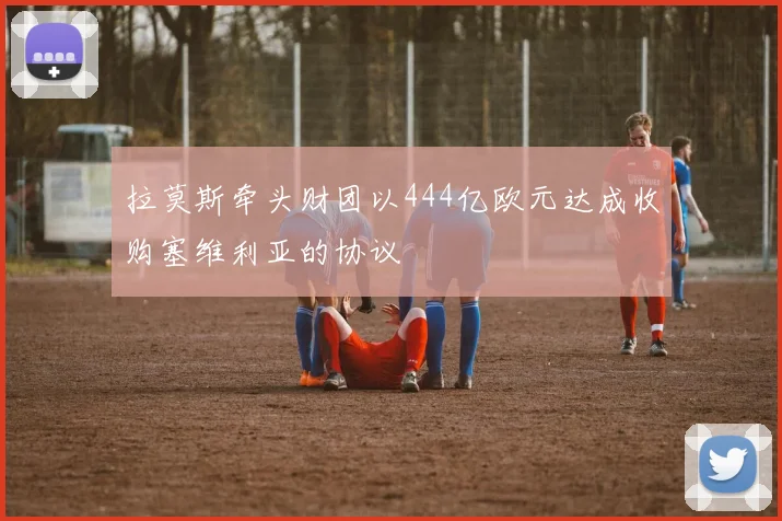 拉莫斯牵头财团以444亿欧元达成收购塞维利亚的协议