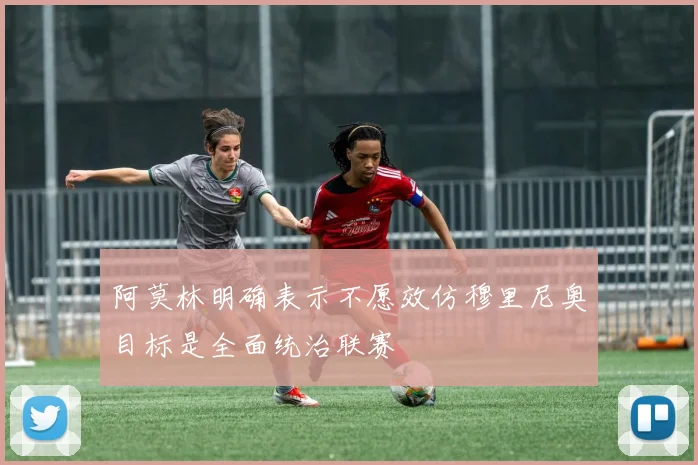 阿莫林明确表示不愿效仿穆里尼奥目标是全面统治联赛
